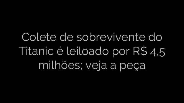 ​Colete de sobrevivente do Titanic é leiloado por R$ 4,5 milhões; veja a peça 